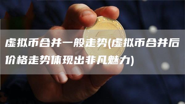 虚拟币合并一般走势 - 虚拟币合并后价格走势体现出非凡魅力